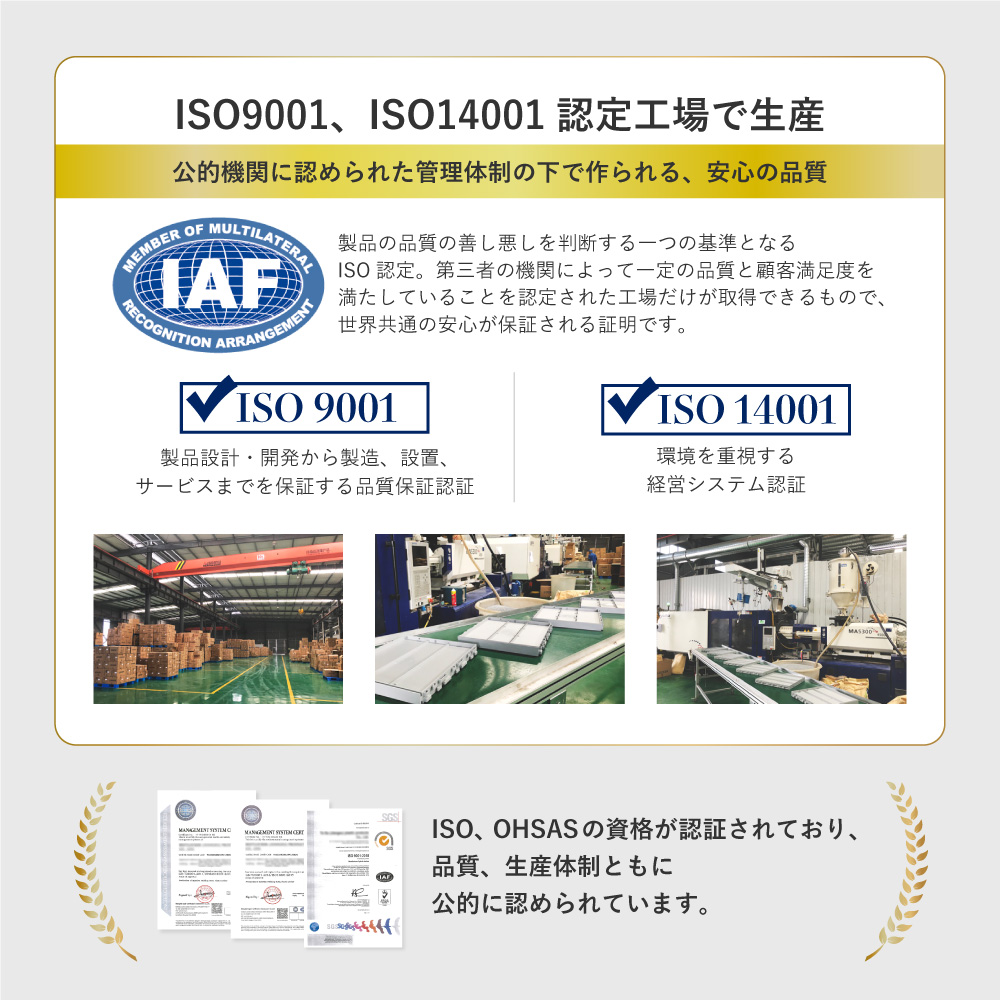 ISO9001、ISO14001 認定工場で生産。ISO、OHSASの資格が認証されており、品質、生産体制ともに公的に認められています。